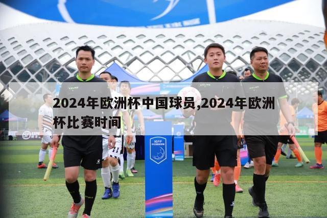 2024年欧洲杯中国球员,2024年欧洲杯比赛时间